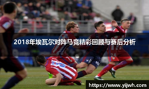 2018年埃瓦尔对阵马竞精彩回顾与赛后分析