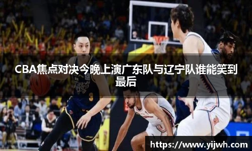 CBA焦点对决今晚上演广东队与辽宁队谁能笑到最后