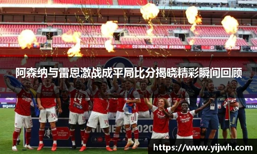 阿森纳与雷恩激战成平局比分揭晓精彩瞬间回顾