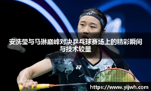 安洗莹与马琳巅峰对决乒乓球赛场上的精彩瞬间与技术较量