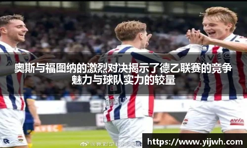 奥斯与福图纳的激烈对决揭示了德乙联赛的竞争魅力与球队实力的较量
