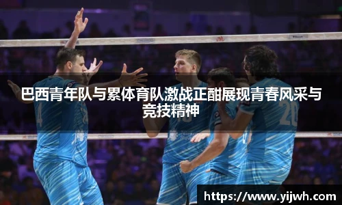 巴西青年队与累体育队激战正酣展现青春风采与竞技精神